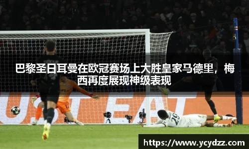 巴黎圣日耳曼在欧冠赛场上大胜皇家马德里，梅西再度展现神级表现