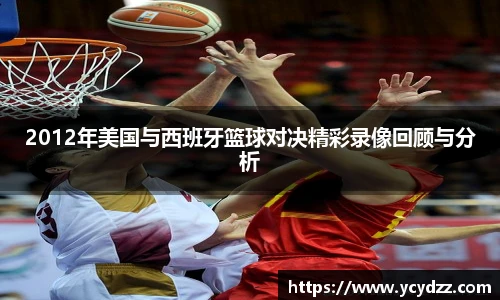 2012年美国与西班牙篮球对决精彩录像回顾与分析