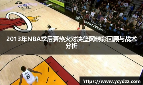 2013年NBA季后赛热火对决篮网精彩回顾与战术分析