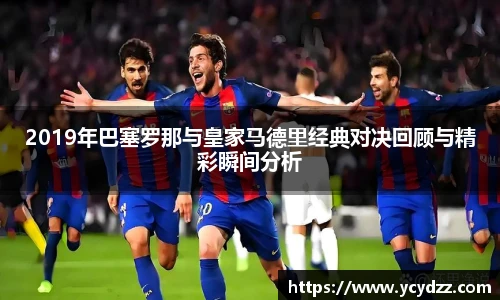 2019年巴塞罗那与皇家马德里经典对决回顾与精彩瞬间分析