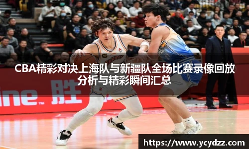 CBA精彩对决上海队与新疆队全场比赛录像回放分析与精彩瞬间汇总