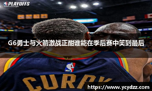 G6勇士与火箭激战正酣谁能在季后赛中笑到最后