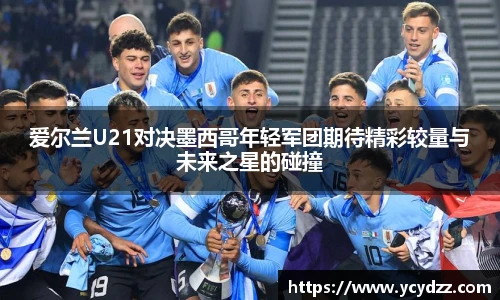 爱尔兰U21对决墨西哥年轻军团期待精彩较量与未来之星的碰撞