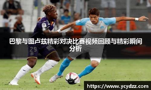 巴黎与图卢兹精彩对决比赛视频回顾与精彩瞬间分析