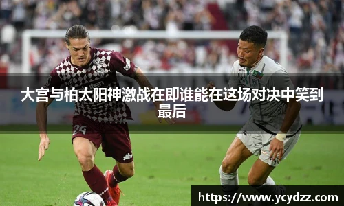 大宫与柏太阳神激战在即谁能在这场对决中笑到最后