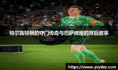特尔施特根的守门传奇与巴萨辉煌的背后故事