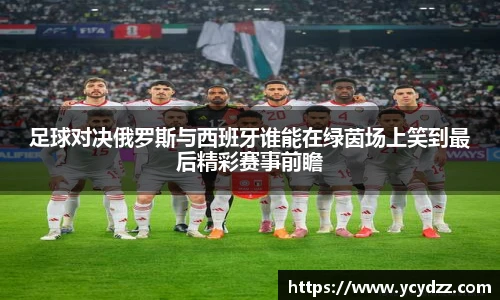 足球对决俄罗斯与西班牙谁能在绿茵场上笑到最后精彩赛事前瞻